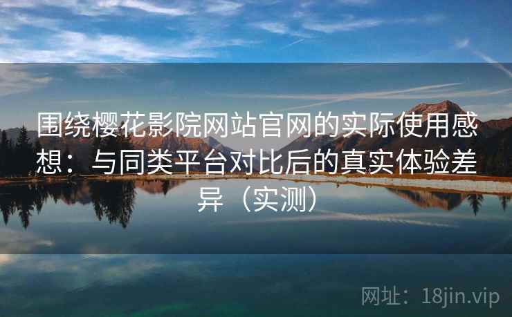围绕樱花影院网站官网的实际使用感想:与同类平台对比后的真实体验差异(实测) 围绕樱花影院网站官网的实际使用感想:与同类平台对比后的真实体验差异(实测)