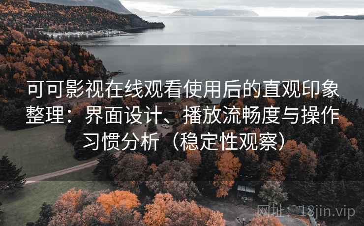 可可影视在线观看使用后的直观印象整理:界面设计、播放流畅度与操作习惯分析(稳定性观察) 可可影视在线观看使用后的直观印象整理:界面设计、播放流畅度与操作习惯分析(稳定性观察)