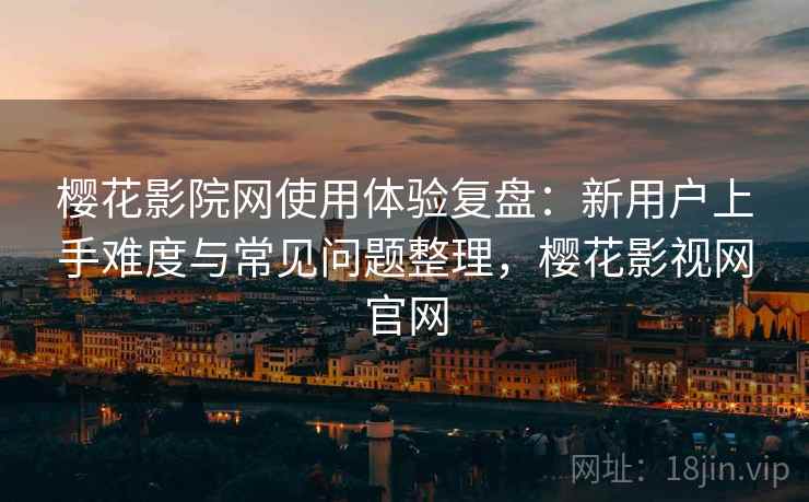 樱花影院网使用体验复盘:新用户上手难度与常见问题整理,樱花影视网官网 樱花影院网使用体验复盘:新用户上手难度与常见问题整理,樱花影视网官网