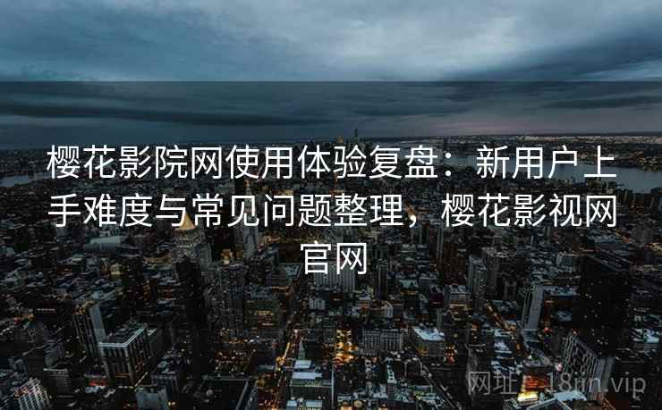 樱花影院网使用体验复盘:新用户上手难度与常见问题整理,樱花影视网官网 樱花影院网使用体验复盘:新用户上手难度与常见问题整理,樱花影视网官网