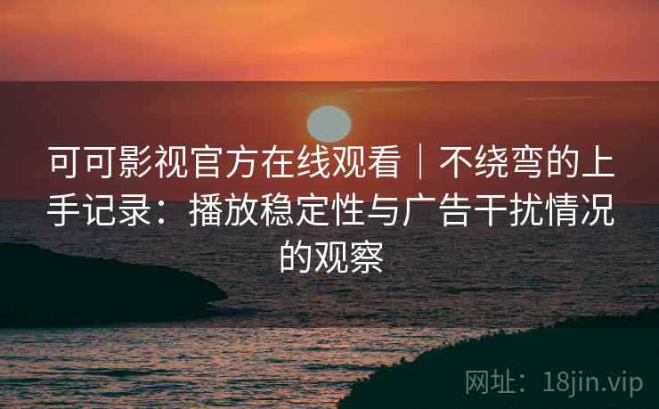 可可影视官方在线观看|不绕弯的上手记录:播放稳定性与广告干扰情况的观察 可可影视官方在线观看|不绕弯的上手记录:播放稳定性与广告干扰情况的观察