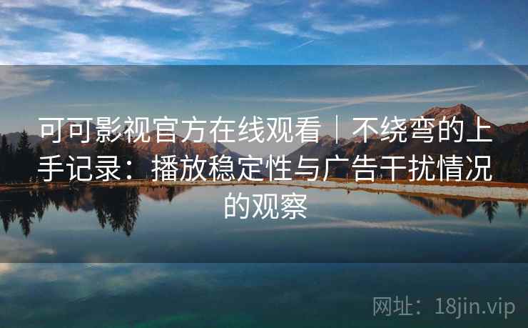 可可影视官方在线观看|不绕弯的上手记录:播放稳定性与广告干扰情况的观察 可可影视官方在线观看|不绕弯的上手记录:播放稳定性与广告干扰情况的观察