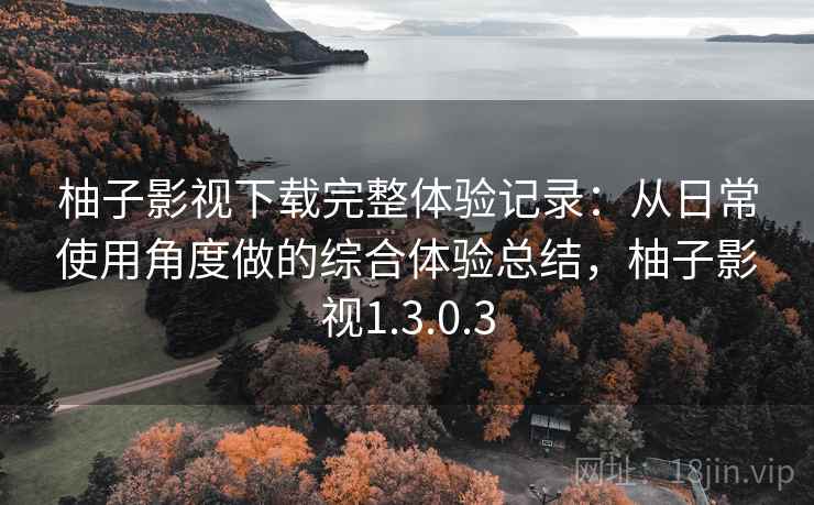 柚子影视下载完整体验记录:从日常使用角度做的综合体验总结,柚子影视1.3.0.3 柚子影视下载完整体验记录:从日常使用角度做的综合体验总结,柚子影视1.3.0.3