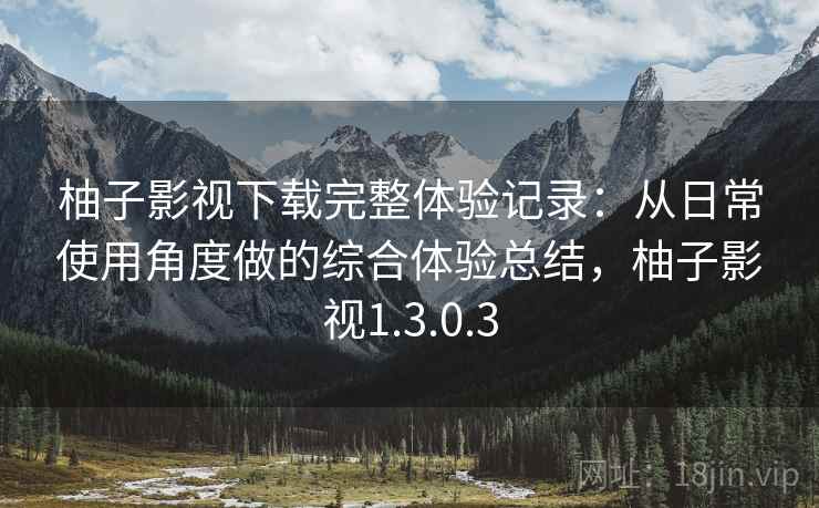 柚子影视下载完整体验记录:从日常使用角度做的综合体验总结,柚子影视1.3.0.3 柚子影视下载完整体验记录:从日常使用角度做的综合体验总结,柚子影视1.3.0.3