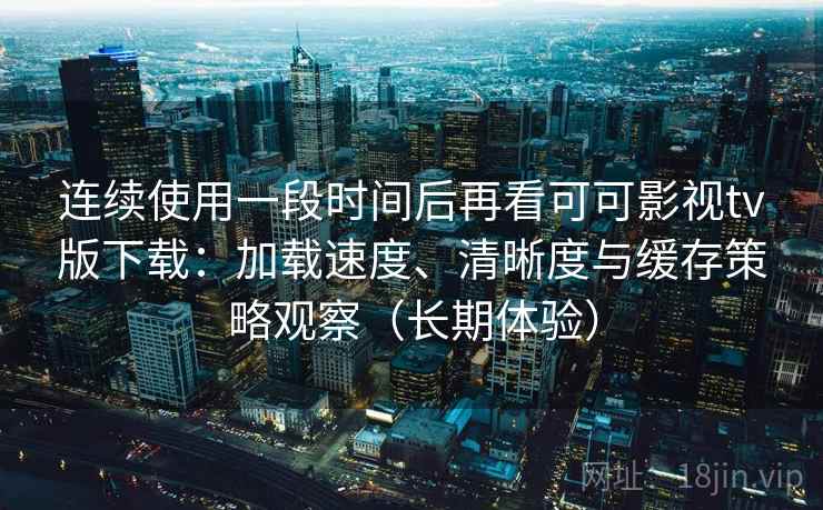 连续使用一段时间后再看可可影视tv版下载:加载速度、清晰度与缓存策略观察(长期体验) 连续使用一段时间后再看可可影视tv版下载:加载速度、清晰度与缓存策略观察(长期体验)