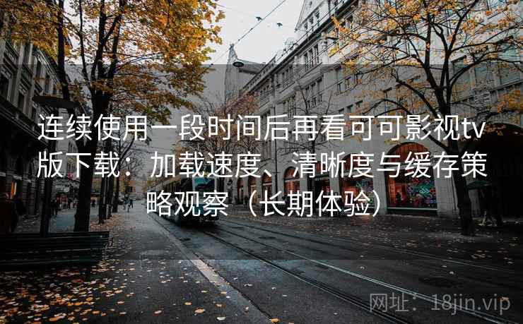 连续使用一段时间后再看可可影视tv版下载:加载速度、清晰度与缓存策略观察(长期体验) 连续使用一段时间后再看可可影视tv版下载:加载速度、清晰度与缓存策略观察(长期体验)