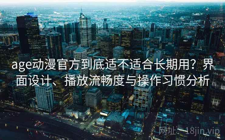 age动漫官方到底适不适合长期用?界面设计、播放流畅度与操作习惯分析 age动漫官方到底适不适合长期用?界面设计、播放流畅度与操作习惯分析