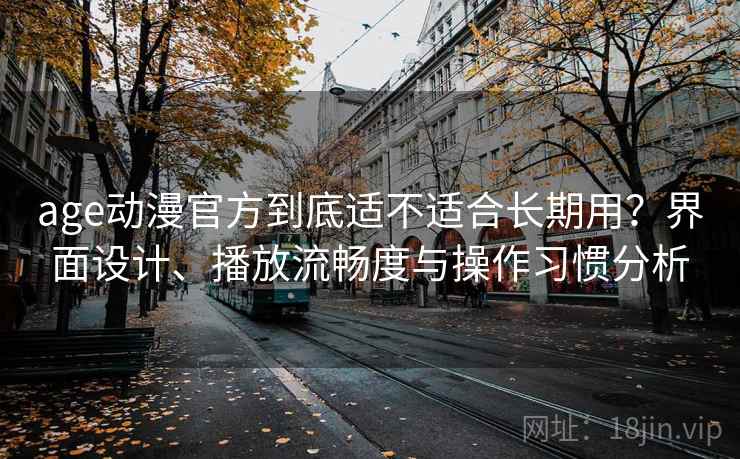age动漫官方到底适不适合长期用?界面设计、播放流畅度与操作习惯分析 age动漫官方到底适不适合长期用?界面设计、播放流畅度与操作习惯分析