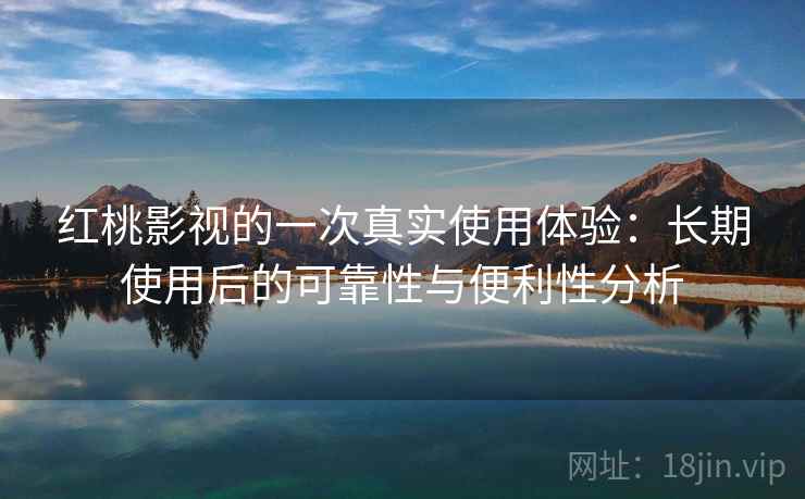 红桃影视的一次真实使用体验:长期使用后的可靠性与便利性分析 红桃影视的一次真实使用体验:长期使用后的可靠性与便利性分析