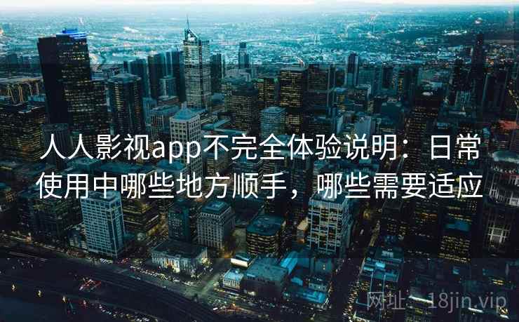人人影视app不完全体验说明:日常使用中哪些地方顺手,哪些需要适应 人人影视app不完全体验说明:日常使用中哪些地方顺手,哪些需要适应