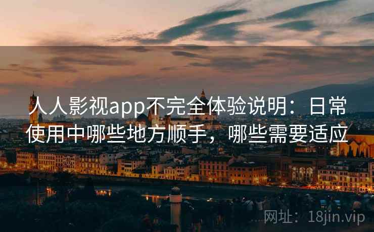 人人影视app不完全体验说明:日常使用中哪些地方顺手,哪些需要适应 人人影视app不完全体验说明:日常使用中哪些地方顺手,哪些需要适应