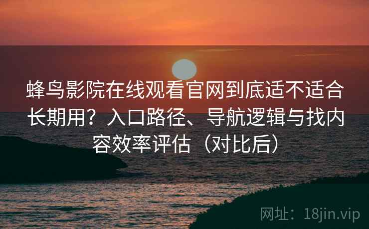 蜂鸟影院在线观看官网到底适不适合长期用?入口路径、导航逻辑与找内容效率评估(对比后) 蜂鸟影院在线观看官网到底适不适合长期用?入口路径、导航逻辑与找内容效率评估(对比后)