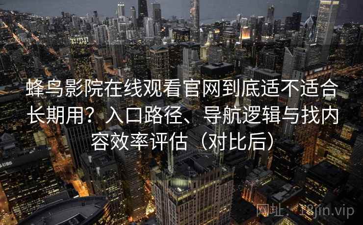 蜂鸟影院在线观看官网到底适不适合长期用?入口路径、导航逻辑与找内容效率评估(对比后) 蜂鸟影院在线观看官网到底适不适合长期用?入口路径、导航逻辑与找内容效率评估(对比后)