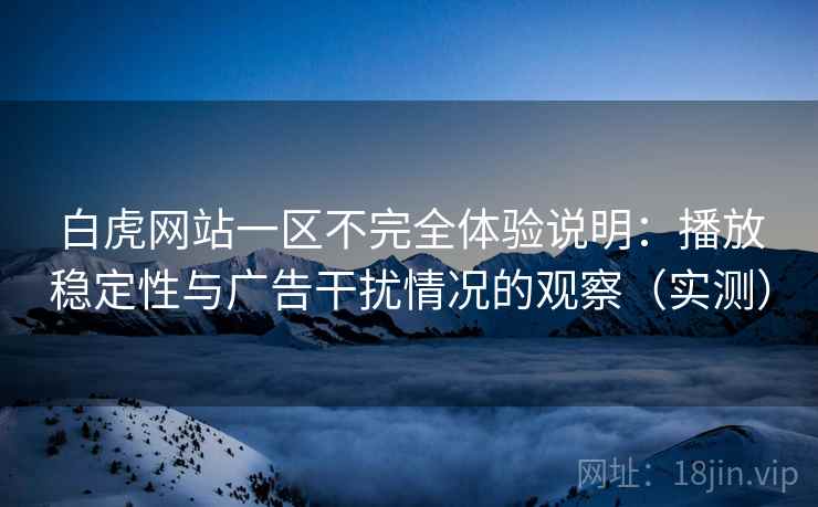 白虎网站一区不完全体验说明:播放稳定性与广告干扰情况的观察(实测) 白虎网站一区不完全体验说明:播放稳定性与广告干扰情况的观察(实测)