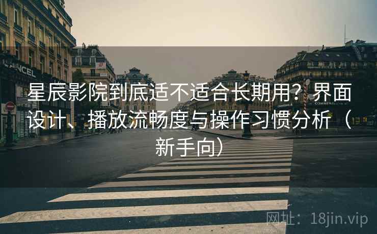 星辰影院到底适不适合长期用?界面设计、播放流畅度与操作习惯分析(新手向) 星辰影院到底适不适合长期用?界面设计、播放流畅度与操作习惯分析(新手向)