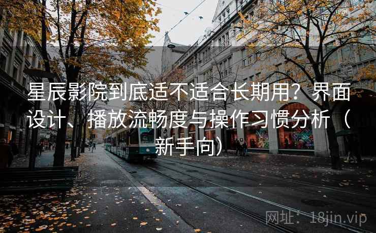 星辰影院到底适不适合长期用?界面设计、播放流畅度与操作习惯分析(新手向) 星辰影院到底适不适合长期用?界面设计、播放流畅度与操作习惯分析(新手向)