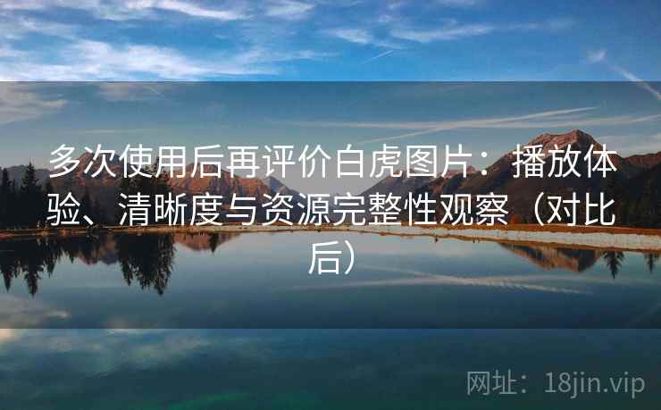 多次使用后再评价白虎图片:播放体验、清晰度与资源完整性观察(对比后) 多次使用后再评价白虎图片:播放体验、清晰度与资源完整性观察(对比后)