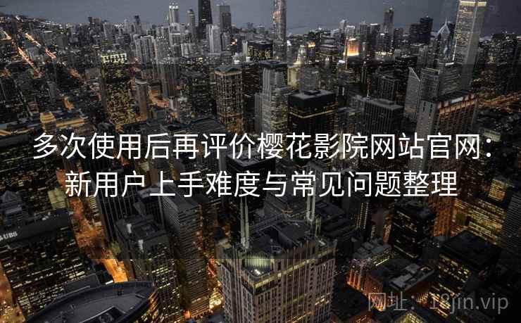 多次使用后再评价樱花影院网站官网:新用户上手难度与常见问题整理 多次使用后再评价樱花影院网站官网:新用户上手难度与常见问题整理