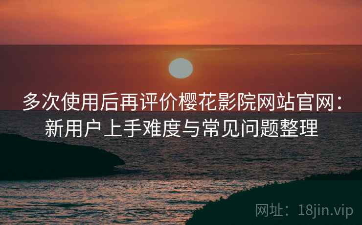多次使用后再评价樱花影院网站官网:新用户上手难度与常见问题整理 多次使用后再评价樱花影院网站官网:新用户上手难度与常见问题整理