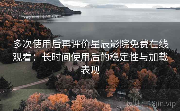 多次使用后再评价星辰影院免费在线观看:长时间使用后的稳定性与加载表现 多次使用后再评价星辰影院免费在线观看:长时间使用后的稳定性与加载表现
