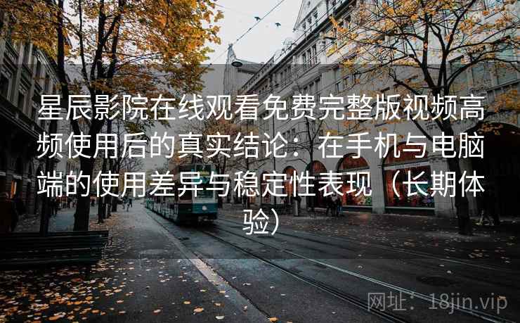 星辰影院在线观看免费完整版视频高频使用后的真实结论：在手机与电脑端的使用差异与稳定性表现（长期体验）