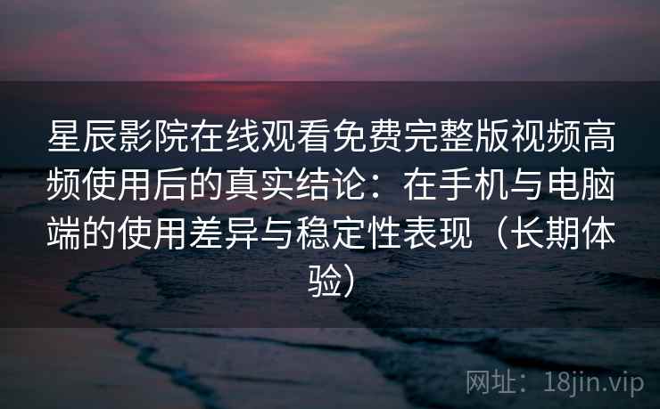 星辰影院在线观看免费完整版视频高频使用后的真实结论：在手机与电脑端的使用差异与稳定性表现（长期体验）