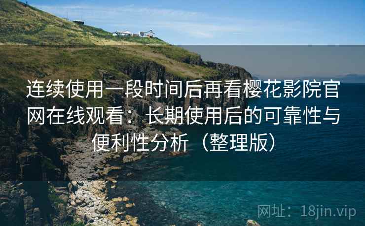 连续使用一段时间后再看樱花影院官网在线观看：长期使用后的可靠性与便利性分析（整理版）