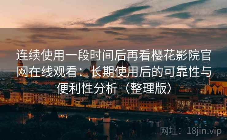 连续使用一段时间后再看樱花影院官网在线观看：长期使用后的可靠性与便利性分析（整理版）