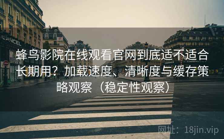 蜂鸟影院在线观看官网到底适不适合长期用?加载速度、清晰度与缓存策略观察(稳定性观察) 蜂鸟影院在线观看官网到底适不适合长期用?加载速度、清晰度与缓存策略观察(稳定性观察)