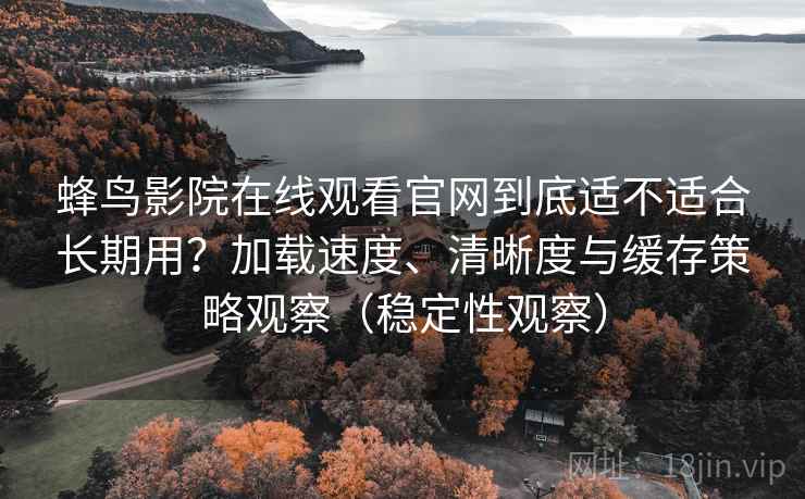 蜂鸟影院在线观看官网到底适不适合长期用?加载速度、清晰度与缓存策略观察(稳定性观察) 蜂鸟影院在线观看官网到底适不适合长期用?加载速度、清晰度与缓存策略观察(稳定性观察)