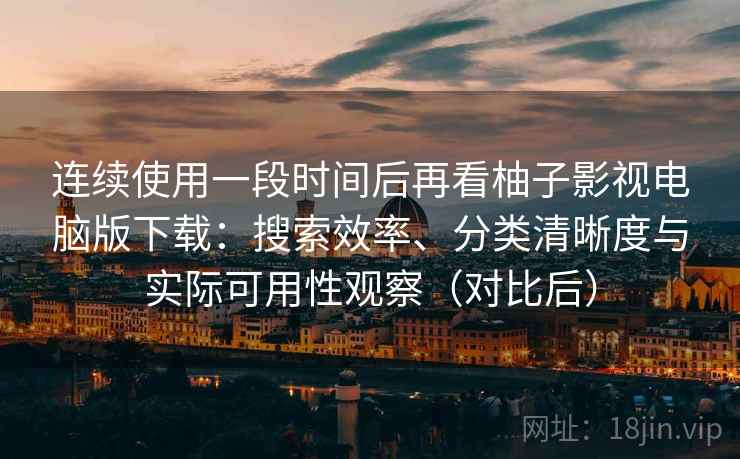连续使用一段时间后再看柚子影视电脑版下载:搜索效率、分类清晰度与实际可用性观察(对比后) 连续使用一段时间后再看柚子影视电脑版下载:搜索效率、分类清晰度与实际可用性观察(对比后)