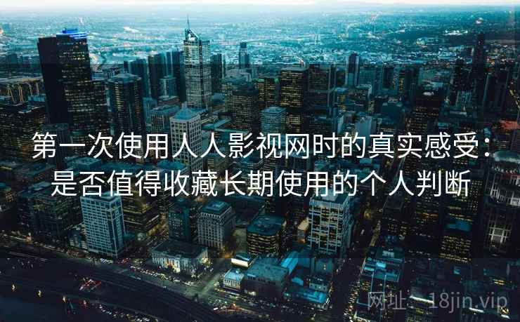 第一次使用人人影视网时的真实感受:是否值得收藏长期使用的个人判断 第一次使用人人影视网时的真实感受:是否值得收藏长期使用的个人判断