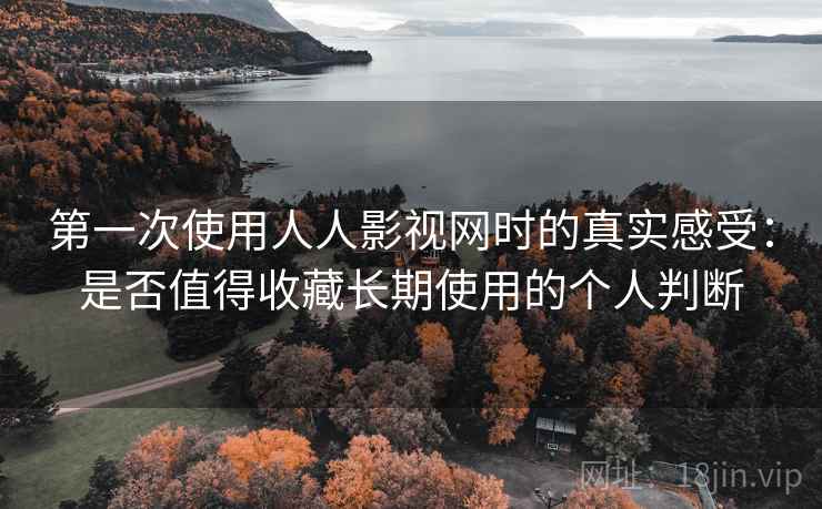 第一次使用人人影视网时的真实感受:是否值得收藏长期使用的个人判断 第一次使用人人影视网时的真实感受:是否值得收藏长期使用的个人判断