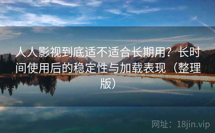 人人影视到底适不适合长期用?长时间使用后的稳定性与加载表现(整理版) 人人影视到底适不适合长期用?长时间使用后的稳定性与加载表现(整理版)