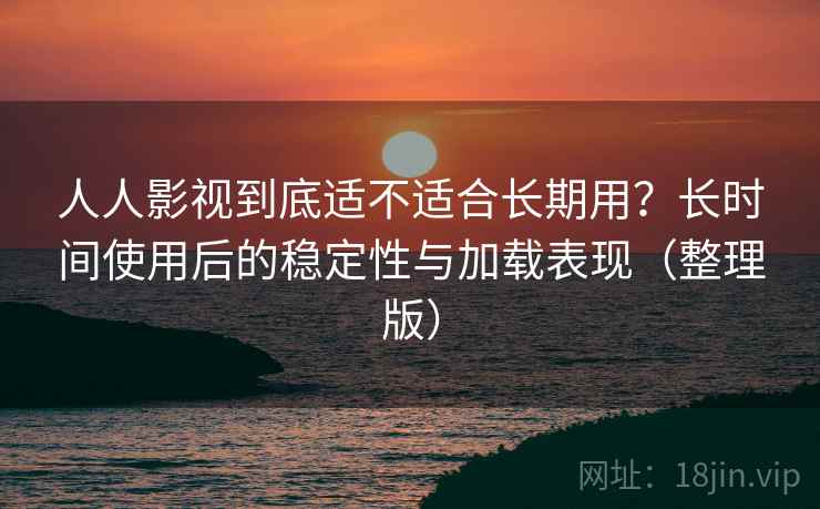 人人影视到底适不适合长期用?长时间使用后的稳定性与加载表现(整理版) 人人影视到底适不适合长期用?长时间使用后的稳定性与加载表现(整理版)