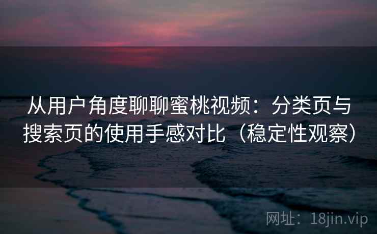 从用户角度聊聊蜜桃视频:分类页与搜索页的使用手感对比(稳定性观察) 从用户角度聊聊蜜桃视频:分类页与搜索页的使用手感对比(稳定性观察)