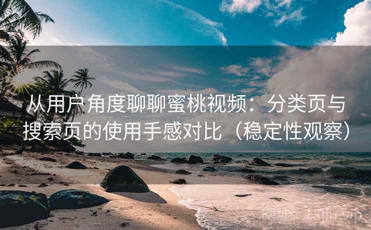 从用户角度聊聊蜜桃视频:分类页与搜索页的使用手感对比(稳定性观察) 从用户角度聊聊蜜桃视频:分类页与搜索页的使用手感对比(稳定性观察)