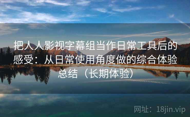 把人人影视字幕组当作日常工具后的感受:从日常使用角度做的综合体验总结(长期体验) 把人人影视字幕组当作日常工具后的感受:从日常使用角度做的综合体验总结(长期体验)