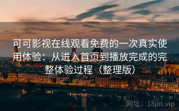 可可影视在线观看免费的一次真实使用体验:从进入首页到播放完成的完整体验过程(整理版) 可可影视在线观看免费的一次真实使用体验:从进入首页到播放完成的完整体验过程(整理版)