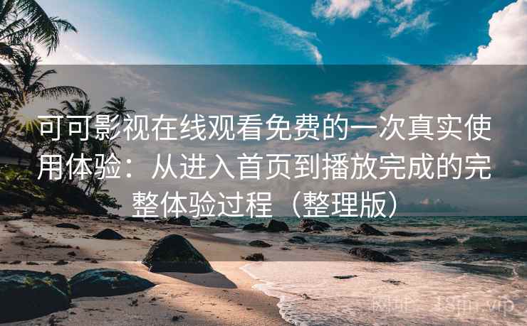 可可影视在线观看免费的一次真实使用体验:从进入首页到播放完成的完整体验过程(整理版) 可可影视在线观看免费的一次真实使用体验:从进入首页到播放完成的完整体验过程(整理版)