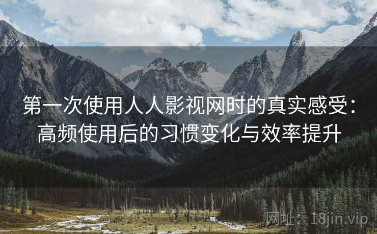 第一次使用人人影视网时的真实感受:高频使用后的习惯变化与效率提升 第一次使用人人影视网时的真实感受:高频使用后的习惯变化与效率提升