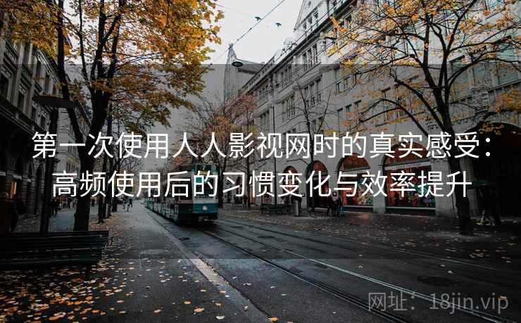 第一次使用人人影视网时的真实感受:高频使用后的习惯变化与效率提升 第一次使用人人影视网时的真实感受:高频使用后的习惯变化与效率提升