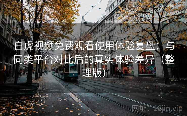 白虎视频免费观看使用体验复盘:与同类平台对比后的真实体验差异(整理版) 白虎视频免费观看使用体验复盘:与同类平台对比后的真实体验差异(整理版)