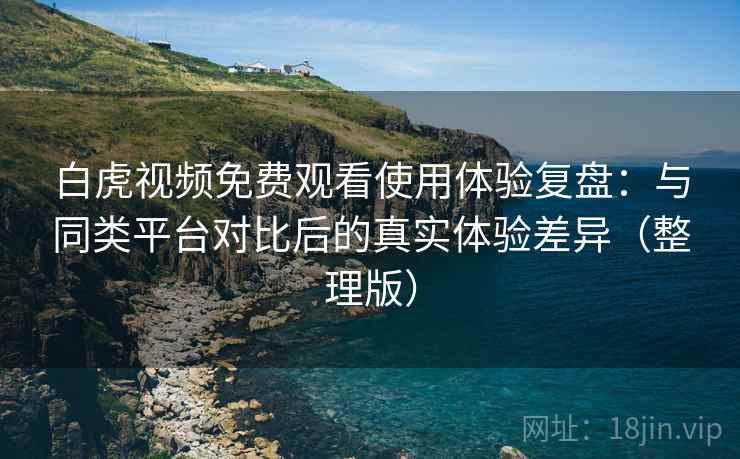 白虎视频免费观看使用体验复盘:与同类平台对比后的真实体验差异(整理版) 白虎视频免费观看使用体验复盘:与同类平台对比后的真实体验差异(整理版)