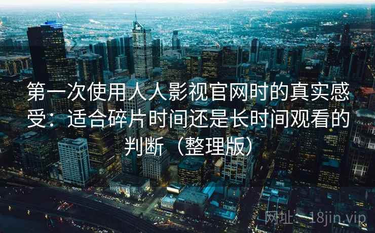 第一次使用人人影视官网时的真实感受:适合碎片时间还是长时间观看的判断(整理版) 第一次使用人人影视官网时的真实感受:适合碎片时间还是长时间观看的判断(整理版)