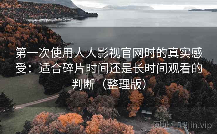 第一次使用人人影视官网时的真实感受:适合碎片时间还是长时间观看的判断(整理版) 第一次使用人人影视官网时的真实感受:适合碎片时间还是长时间观看的判断(整理版)