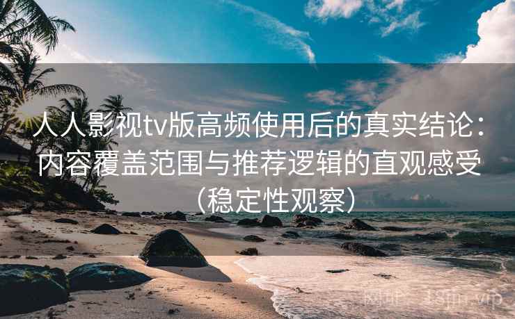 人人影视tv版高频使用后的真实结论:内容覆盖范围与推荐逻辑的直观感受(稳定性观察) 人人影视tv版高频使用后的真实结论:内容覆盖范围与推荐逻辑的直观感受(稳定性观察)