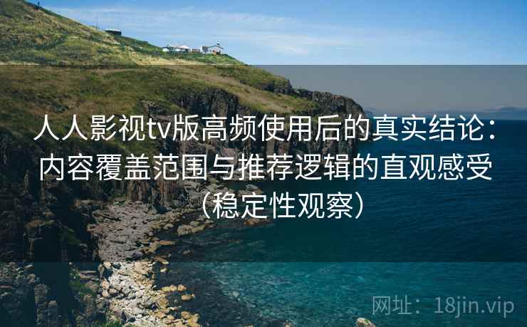 人人影视tv版高频使用后的真实结论:内容覆盖范围与推荐逻辑的直观感受(稳定性观察) 人人影视tv版高频使用后的真实结论:内容覆盖范围与推荐逻辑的直观感受(稳定性观察)