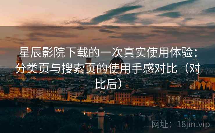 星辰影院下载的一次真实使用体验:分类页与搜索页的使用手感对比(对比后) 星辰影院下载的一次真实使用体验:分类页与搜索页的使用手感对比(对比后)