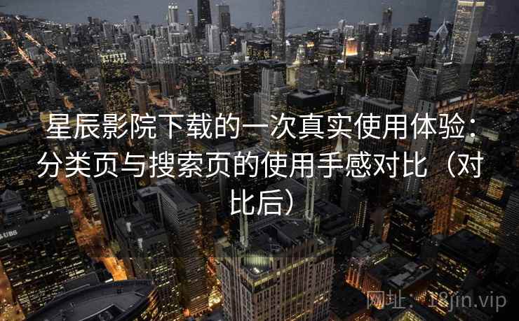星辰影院下载的一次真实使用体验:分类页与搜索页的使用手感对比(对比后) 星辰影院下载的一次真实使用体验:分类页与搜索页的使用手感对比(对比后)